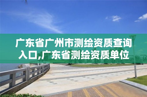 广东省广州市测绘资质查询入口,广东省测绘资质单位名单