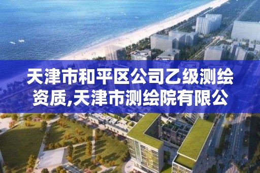 天津市和平区公司乙级测绘资质,天津市测绘院有限公司还是事业单位吗