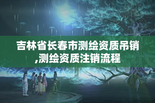 吉林省长春市测绘资质吊销,测绘资质注销流程