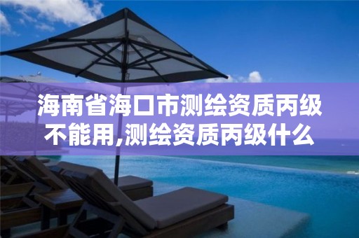 海南省海口市测绘资质丙级不能用,测绘资质丙级什么意思