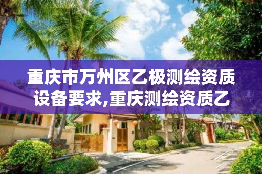 重庆市万州区乙极测绘资质设备要求,重庆测绘资质乙级申报条件。