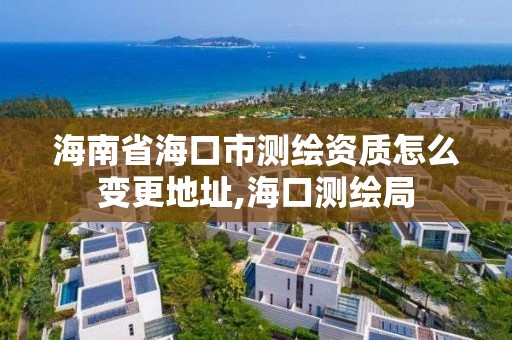 海南省海口市测绘资质怎么变更地址,海口测绘局