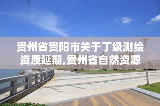 贵州省贵阳市关于丁级测绘资质延期,贵州省自然资源厅关于测绘资质延长