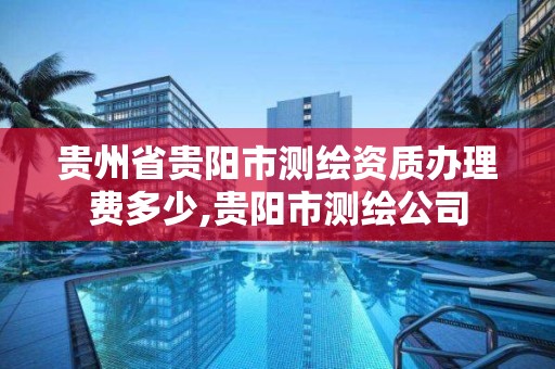 贵州省贵阳市测绘资质办理费多少,贵阳市测绘公司