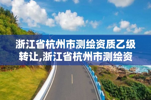 浙江省杭州市测绘资质乙级转让,浙江省杭州市测绘资质乙级转让公司名单