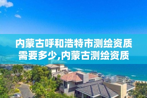 内蒙古呼和浩特市测绘资质需要多少,内蒙古测绘资质单位名录