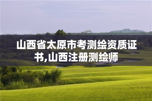 山西省太原市考测绘资质证书,山西注册测绘师