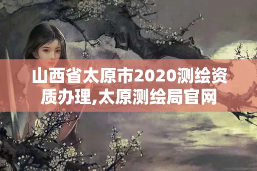 山西省太原市2020测绘资质办理,太原测绘局官网