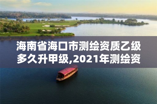 海南省海口市测绘资质乙级多久升甲级,2021年测绘资质乙级人员要求