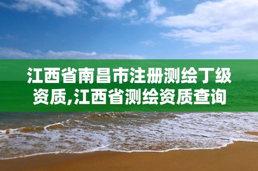 江西省南昌市注册测绘丁级资质,江西省测绘资质查询