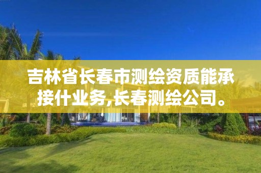 吉林省长春市测绘资质能承接什业务,长春测绘公司。