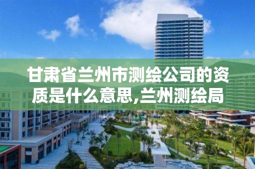 甘肃省兰州市测绘公司的资质是什么意思,兰州测绘局招聘。