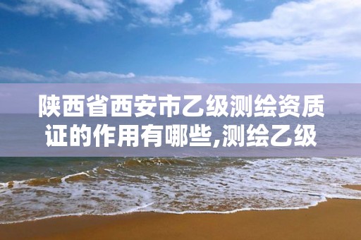 陕西省西安市乙级测绘资质证的作用有哪些,测绘乙级资质的要求。