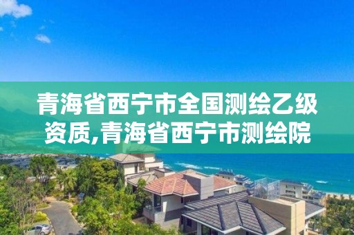 青海省西宁市全国测绘乙级资质,青海省西宁市测绘院