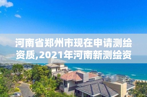 河南省郑州市现在申请测绘资质,2021年河南新测绘资质办理