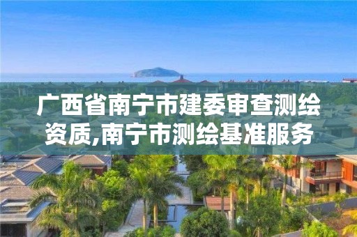 广西省南宁市建委审查测绘资质,南宁市测绘基准服务平台