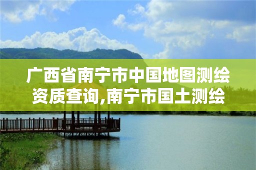 广西省南宁市中国地图测绘资质查询,南宁市国土测绘地理信息中心招聘。