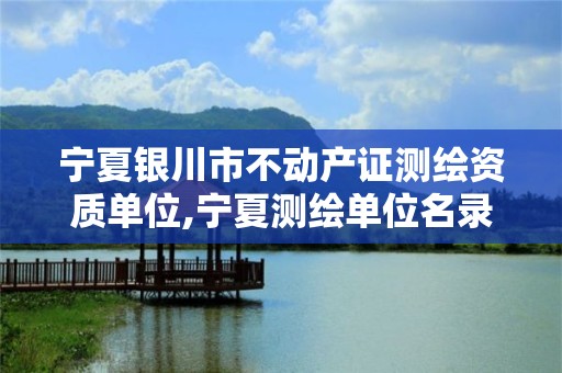 宁夏银川市不动产证测绘资质单位,宁夏测绘单位名录。