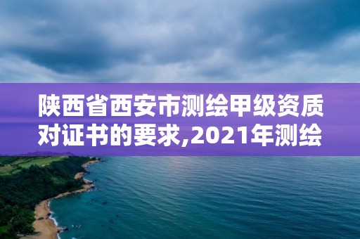 陕西省西安市测绘甲级资质对证书的要求,2021年测绘甲级资质申报条件。