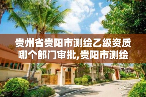 贵州省贵阳市测绘乙级资质哪个部门审批,贵阳市测绘公司