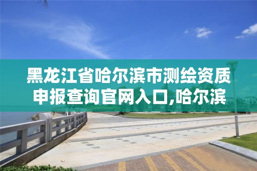 黑龙江省哈尔滨市测绘资质申报查询官网入口,哈尔滨测绘局电话。