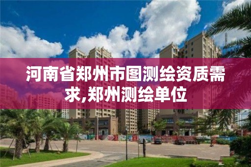 河南省郑州市图测绘资质需求,郑州测绘单位