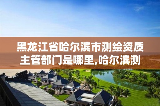 黑龙江省哈尔滨市测绘资质主管部门是哪里,哈尔滨测绘局怎么样。