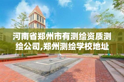 河南省郑州市有测绘资质测绘公司,郑州测绘学校地址电话