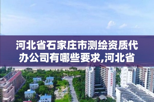 河北省石家庄市测绘资质代办公司有哪些要求,河北省测绘资质管理办法。