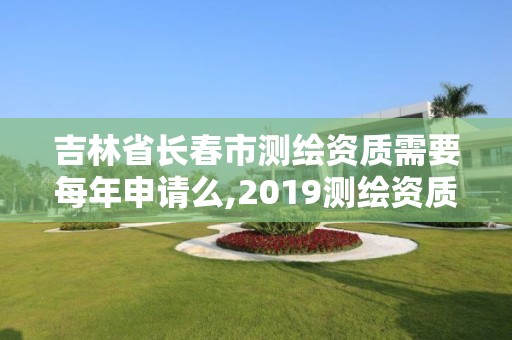 吉林省长春市测绘资质需要每年申请么,2019测绘资质年审政策