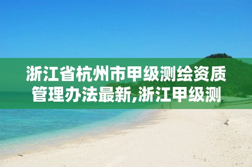 浙江省杭州市甲级测绘资质管理办法最新,浙江甲级测绘单位。