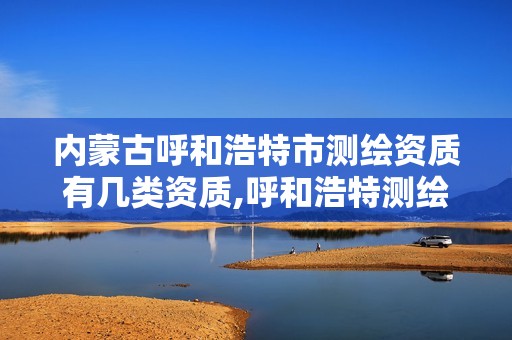 内蒙古呼和浩特市测绘资质有几类资质,呼和浩特测绘公司招聘