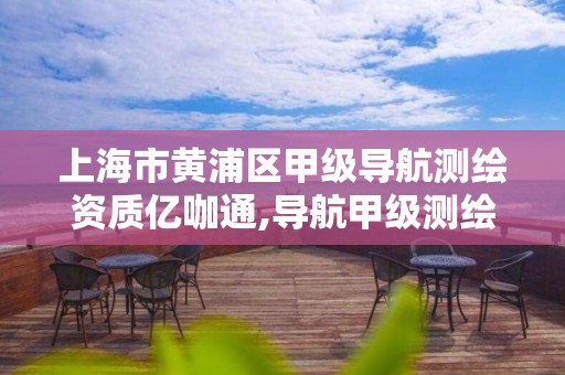 上海市黄浦区甲级导航测绘资质亿咖通,导航甲级测绘资质单位名录。