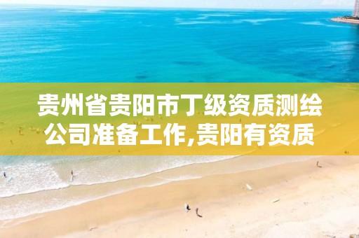 贵州省贵阳市丁级资质测绘公司准备工作,贵阳有资质的测绘公司。