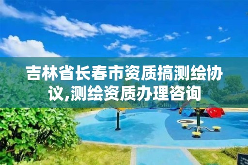 吉林省长春市资质搞测绘协议,测绘资质办理咨询