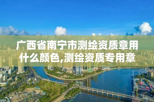 广西省南宁市测绘资质章用什么颜色,测绘资质专用章图片。