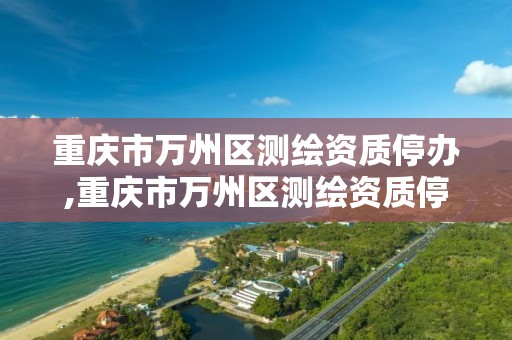 重庆市万州区测绘资质停办,重庆市万州区测绘资质停办公告