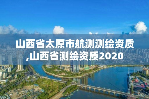 山西省太原市航测测绘资质,山西省测绘资质2020