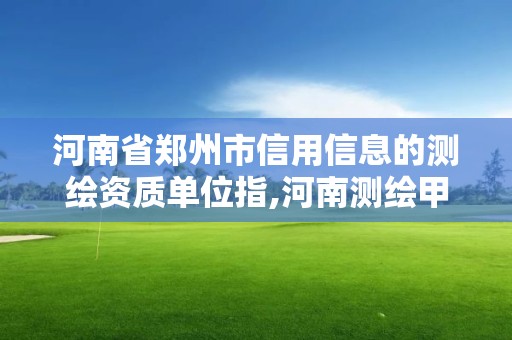 河南省郑州市信用信息的测绘资质单位指,河南测绘甲级资质单位。