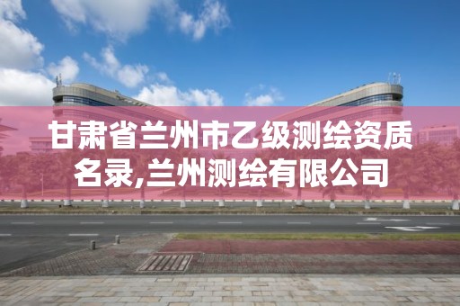 甘肃省兰州市乙级测绘资质名录,兰州测绘有限公司