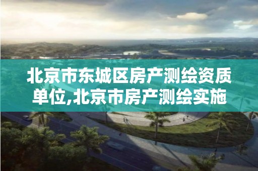 北京市东城区房产测绘资质单位,北京市房产测绘实施细则。