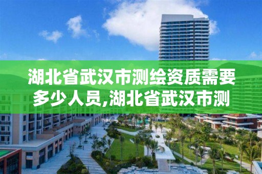 湖北省武汉市测绘资质需要多少人员,湖北省武汉市测绘资质需要多少人员办理。