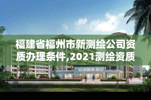 福建省福州市新测绘公司资质办理条件,2021测绘资质延期公告福建省。