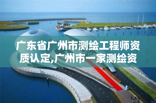 广东省广州市测绘工程师资质认定,广州市一家测绘资质单位