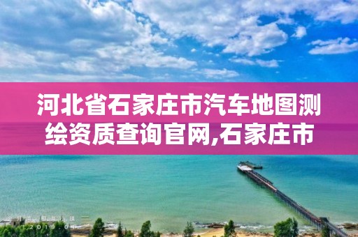 河北省石家庄市汽车地图测绘资质查询官网,石家庄市测绘公司招聘。