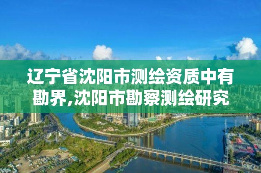 辽宁省沈阳市测绘资质中有勘界,沈阳市勘察测绘研究院待遇