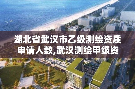 湖北省武汉市乙级测绘资质申请人数,武汉测绘甲级资质公司