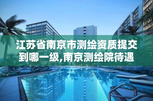 江苏省南京市测绘资质提交到哪一级,南京测绘院待遇怎么样