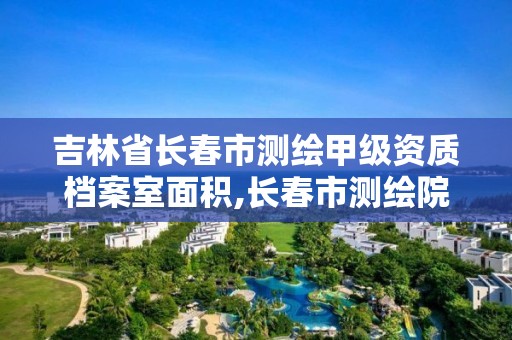 吉林省长春市测绘甲级资质档案室面积,长春市测绘院属于什么单位。