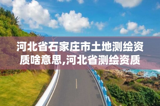 河北省石家庄市土地测绘资质啥意思,河北省测绘资质管理信息系统